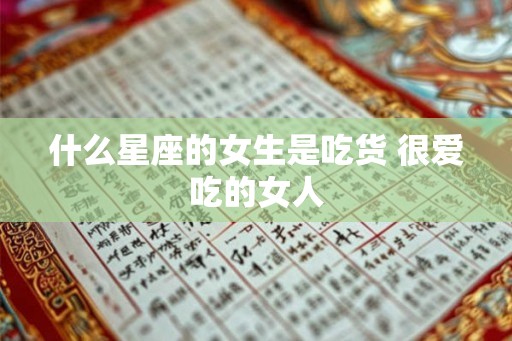 什么星座的女生是吃货 很爱吃的女人