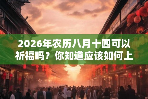 2026年农历八月十四可以祈福吗？你知道应该如何上香吗？