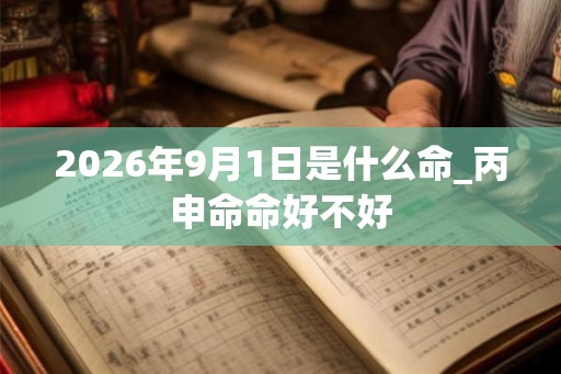 2026年9月1日是什么命_丙申命命好不好 2026年9月1日是什么命_丙申命命好不好