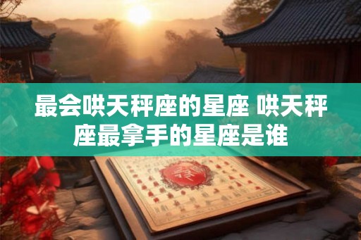 最会哄天秤座的星座 哄天秤座最拿手的星座是谁