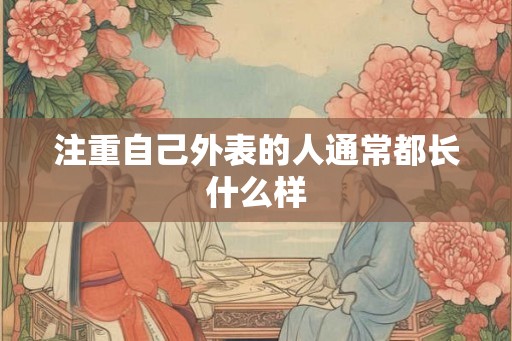 注重自己外表的人通常都长什么样