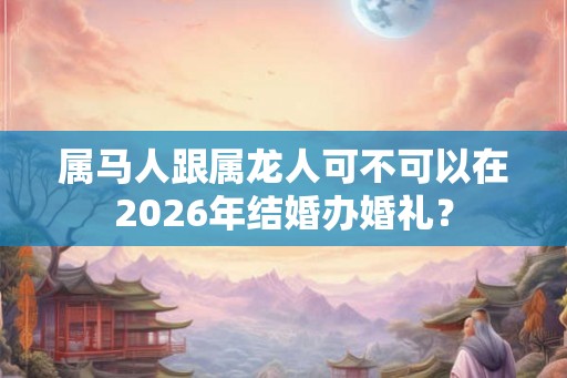 属马人跟属龙人可不可以在2026年结婚办婚礼？
