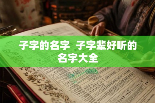 子字的名字  子字辈好听的名字大全