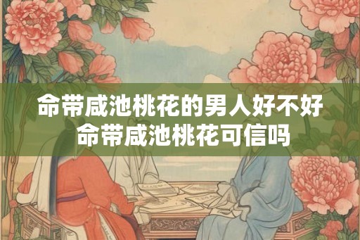 命带咸池桃花的男人好不好 命带咸池桃花可信吗