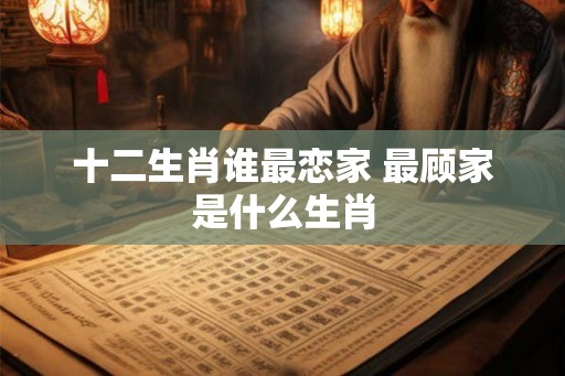 十二生肖谁最恋家 最顾家是什么生肖