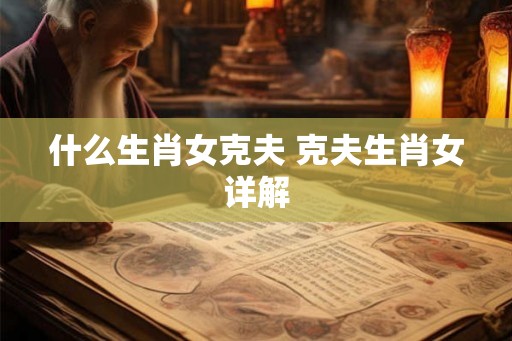 什么生肖女克夫 克夫生肖女详解