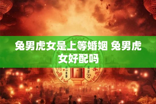 兔男虎女是上等婚姻 兔男虎女好配吗