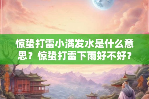 惊蛰打雷小满发水是什么意思？惊蛰打雷下雨好不好？