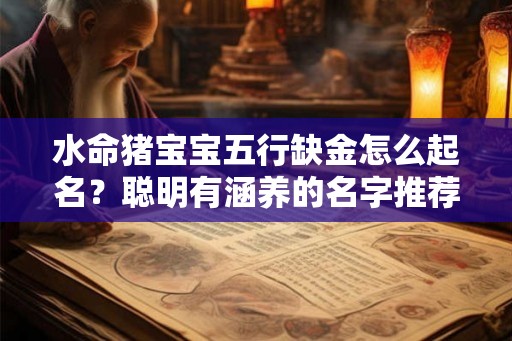 水命猪宝宝五行缺金怎么起名？聪明有涵养的名字推荐