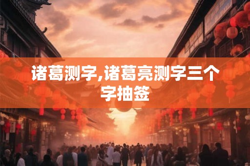 诸葛测字,诸葛亮测字三个字抽签