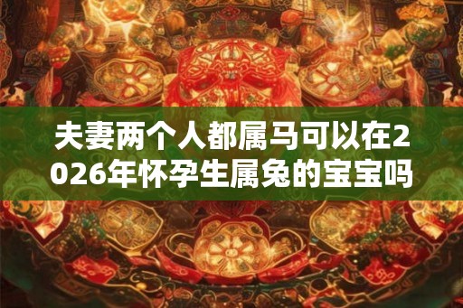 夫妻两个人都属马可以在2026年怀孕生属兔的宝宝吗？