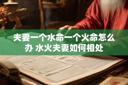 夫妻一个水命一个火命怎么办 水火夫妻如何相处
