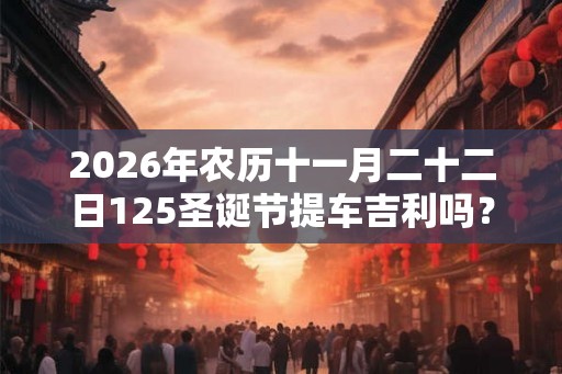 2026年农历十一月二十二日125圣诞节提车吉利吗? 2026年农历十一月二十二日125圣诞节提车吉利吗?