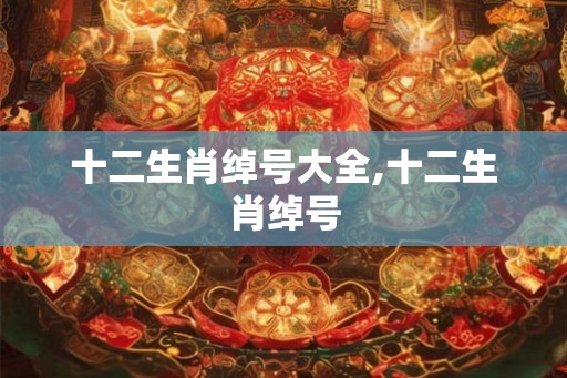 十二生肖绰号大全,十二生肖绰号 十二生肖绰号大全,十二生肖绰号