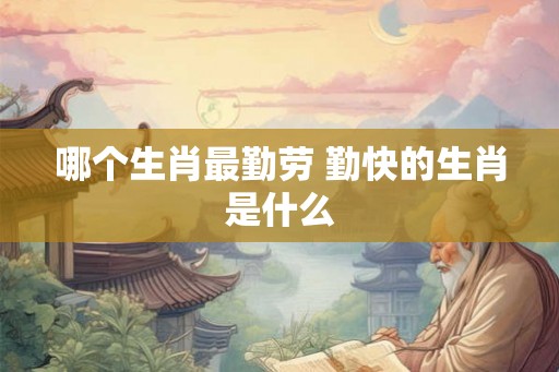 哪个生肖最勤劳 勤快的生肖是什么