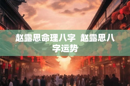 赵露思命理八字  赵露思八字运势