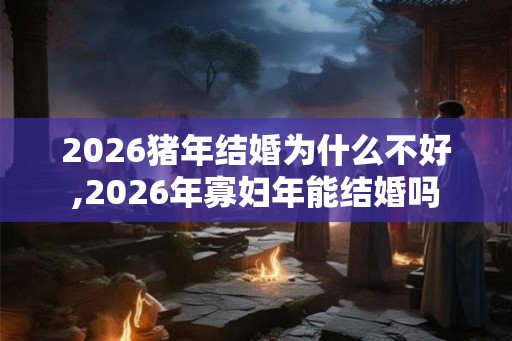 2026猪年结婚为什么不好,2026年寡妇年能结婚吗