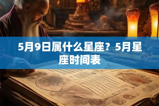 5月9日属什么星座?5月星座时间表 5月9日属什么星座?5月星座时间表