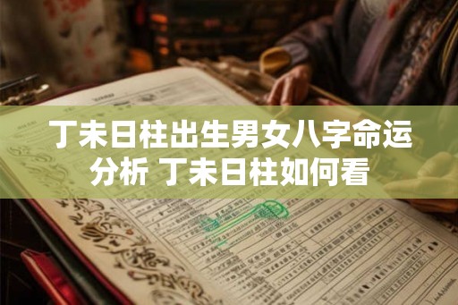 丁未日柱出生男女八字命运分析 丁未日柱如何看
