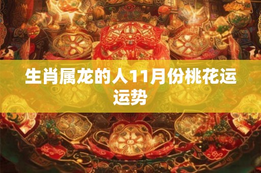 生肖属龙的人11月份桃花运运势