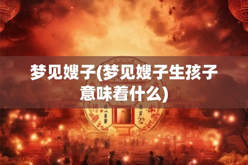 梦见嫂子(梦见嫂子生孩子意味着什么) 梦见嫂子(梦见嫂子生孩子意味着什么)