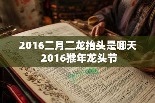 2016二月二龙抬头是哪天 2016猴年龙头节