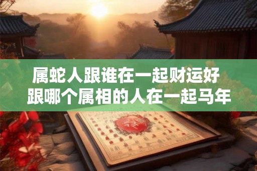 属蛇人跟谁在一起财运好 跟哪个属相的人在一起马年财运最佳