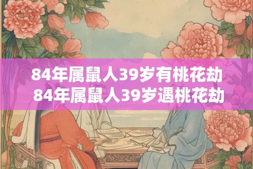 84年属鼠人39岁有桃花劫 84年属鼠人39岁遇桃花劫