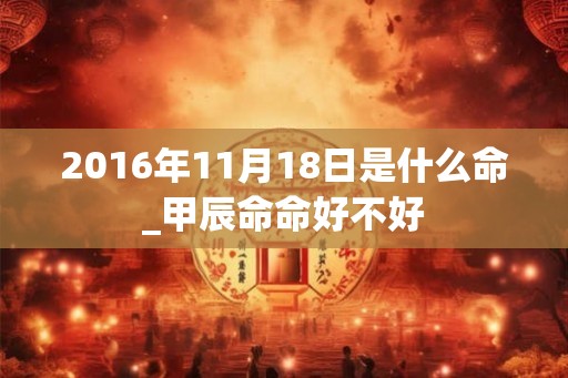 2016年11月18日是什么命_甲辰命命好不好