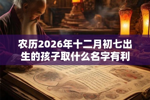 农历2026年十二月初七出生的孩子取什么名字有利