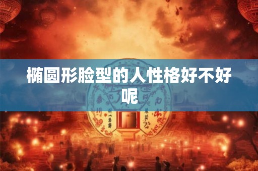 椭圆形脸型的人性格好不好呢