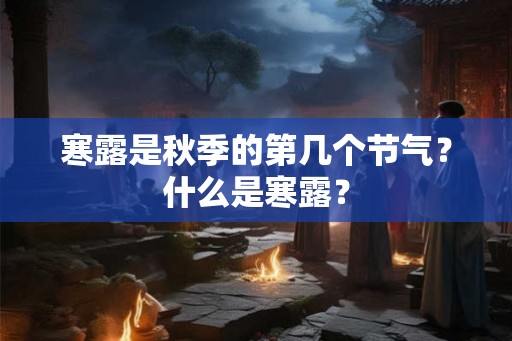 寒露是秋季的第几个节气?什么是寒露? 寒露是秋季的第几个节气?什么是寒露?