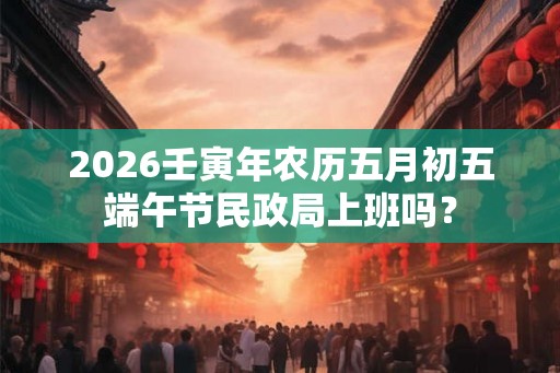 2026壬寅年农历五月初五端午节民政局上班吗？
