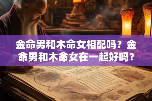 金命男和木命女相配吗？金命男和木命女在一起好吗？