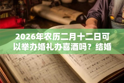 2026年农历二月十二日可以举办婚礼办喜酒吗？结婚合适吗？
