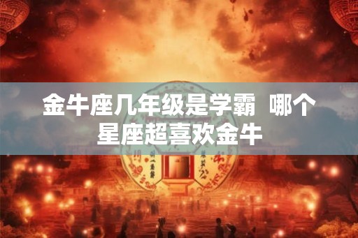 金牛座几年级是学霸  哪个星座超喜欢金牛