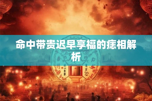 命中带贵迟早享福的痣相解析