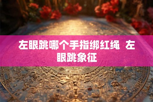 左眼跳哪个手指绑红绳  左眼跳象征