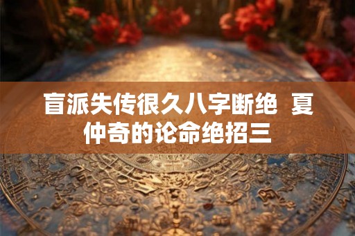 盲派失传很久八字断绝  夏仲奇的论命绝招三