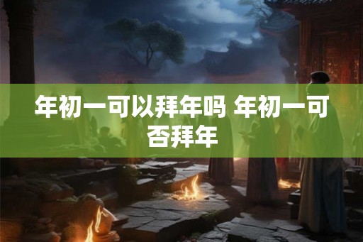 年初一可以拜年吗 年初一可否拜年