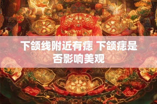 下颌线附近有痣 下颌痣是否影响美观
