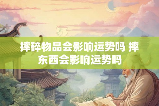 摔碎物品会影响运势吗 摔东西会影响运势吗