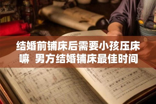 结婚前铺床后需要小孩压床嘛  男方结婚铺床最佳时间