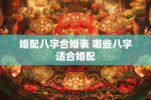 婚配八字合婚表 哪些八字适合婚配 婚配八字合婚表 哪些八字适合婚配