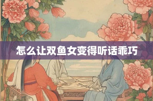 怎么让双鱼女变得听话乖巧