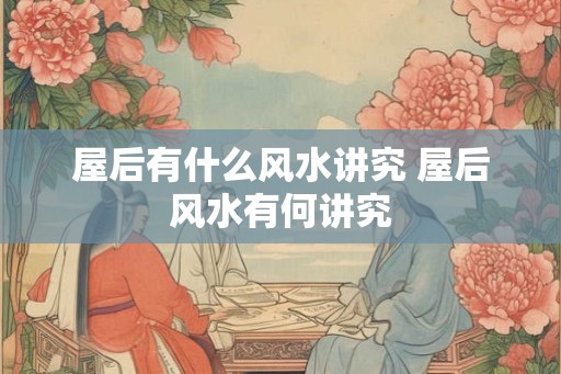屋后有什么风水讲究 屋后风水有何讲究