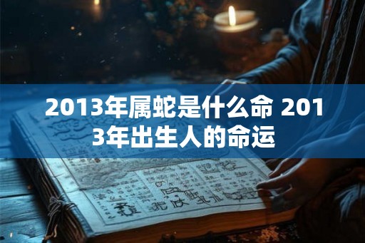 2013年属蛇是什么命 2013年出生人的命运 2013年属蛇是什么命 2013年出生人的命运