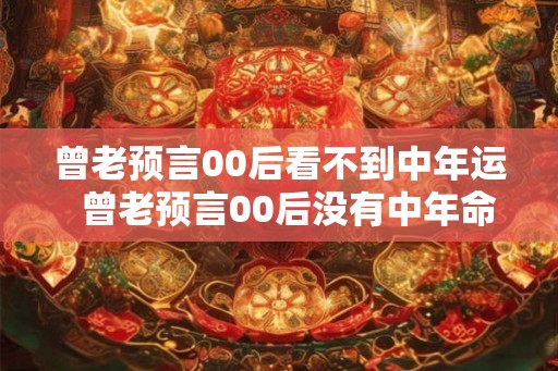 曾老预言00后看不到中年运  曾老预言00后没有中年命
