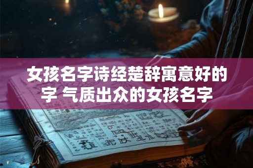 女孩名字诗经楚辞寓意好的字 气质出众的女孩名字 女孩名字诗经楚辞寓意好的字 气质出众的女孩名字