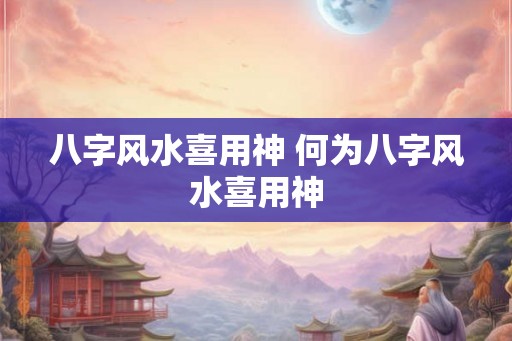 八字风水喜用神 何为八字风水喜用神